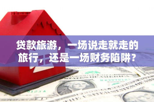 普格贷款旅游，一场说走就走的旅行，还是一场财务陷阱？