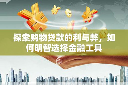 普格探索购物贷款的利与弊，如何明智选择金融工具