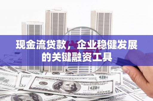 普格现金流贷款，企业稳健发展的关键融资工具