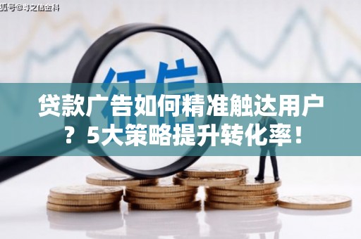 普格贷款广告如何精准触达用户？5大策略提升转化率！