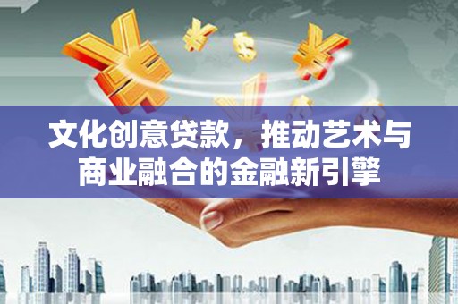 普格文化创意贷款，推动艺术与商业融合的金融新引擎