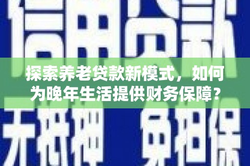 普格探索养老贷款新模式，如何为晚年生活提供财务保障？