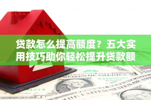 普格贷款怎么提高额度？五大实用技巧助你轻松提升贷款额度