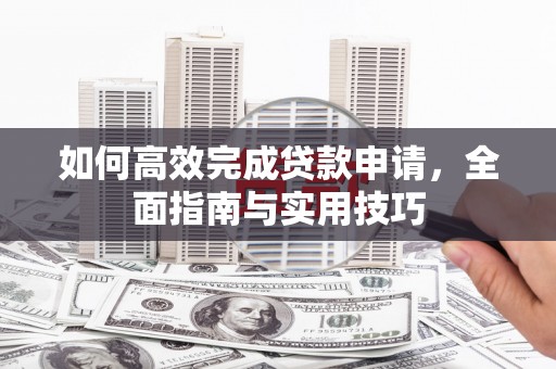 普格如何高效完成贷款申请，全面指南与实用技巧