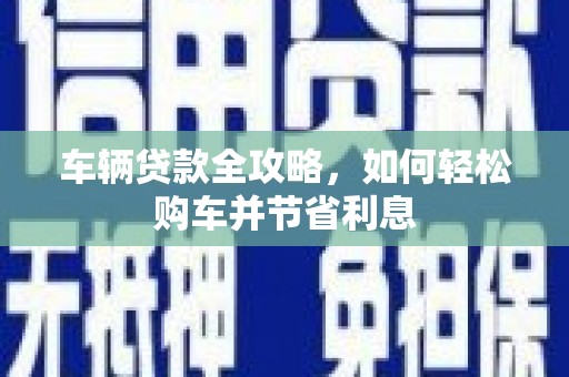 普格车辆贷款全攻略，如何轻松购车并节省利息