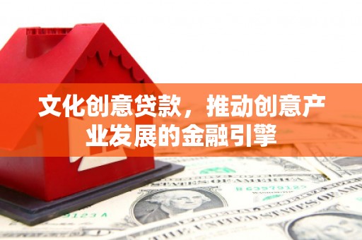 普格文化创意贷款，推动创意产业发展的金融引擎