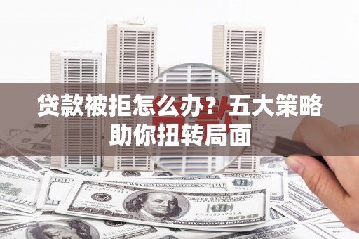 普格贷款被拒怎么办？五大策略助你扭转局面