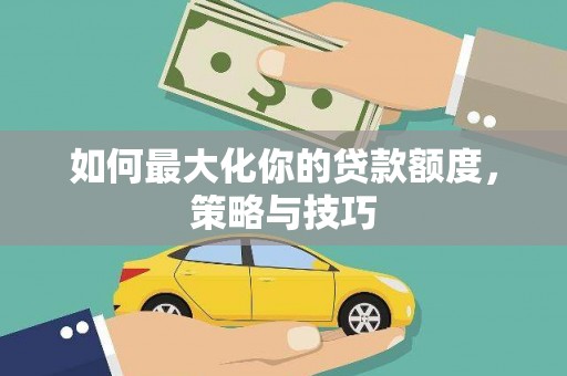 普格如何最大化你的贷款额度，策略与技巧