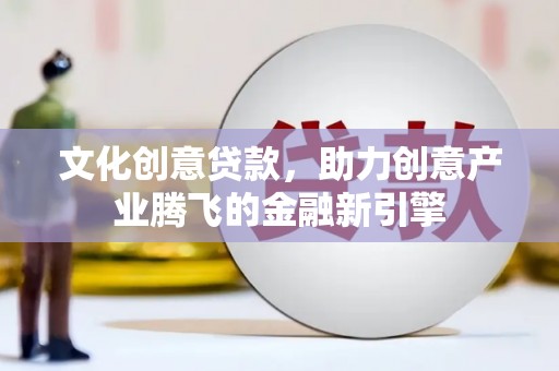 普格文化创意贷款，助力创意产业腾飞的金融新引擎