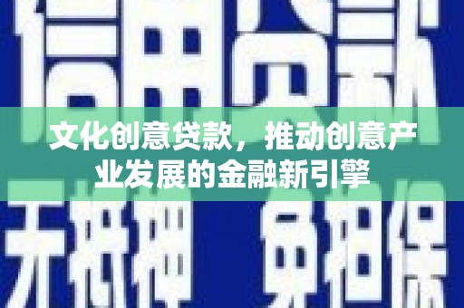 普格文化创意贷款，推动创意产业发展的金融新引擎