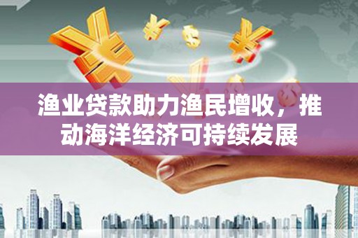 普格渔业贷款助力渔民增收，推动海洋经济可持续发展