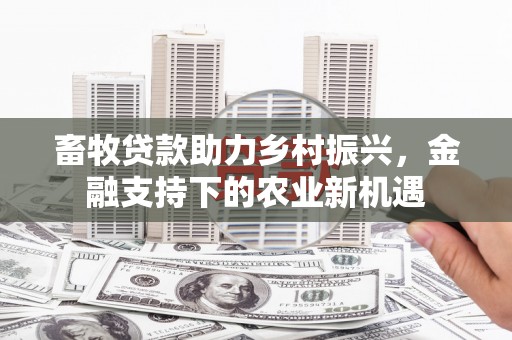 普格畜牧贷款助力乡村振兴，金融支持下的农业新机遇