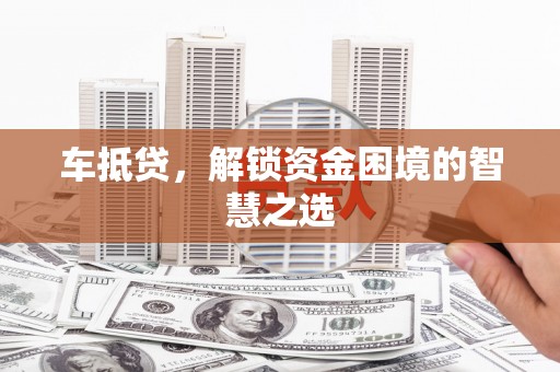 普格车抵贷，解锁资金困境的智慧之选