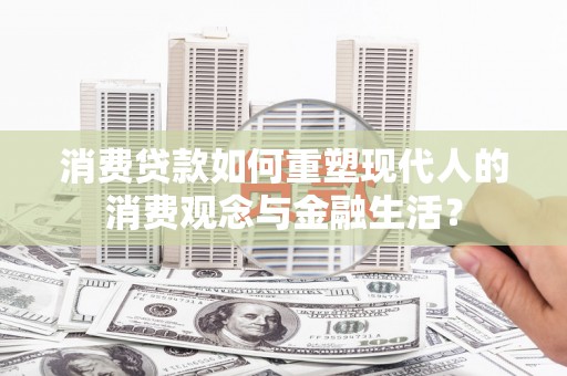 普格消费贷款如何重塑现代人的消费观念与金融生活？
