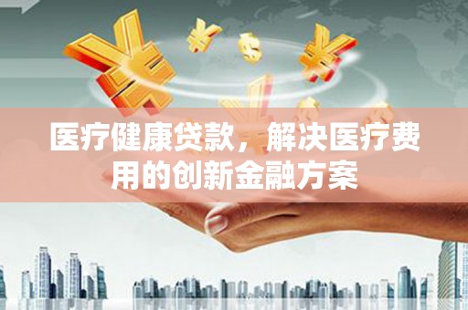 普格医疗健康贷款，解决医疗费用的创新金融方案