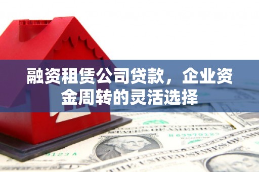 普格融资租赁公司贷款，企业资金周转的灵活选择