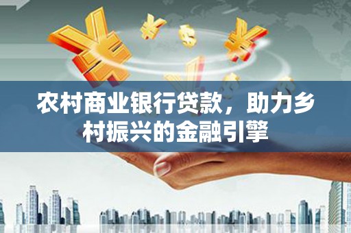 普格农村商业银行贷款，助力乡村振兴的金融引擎