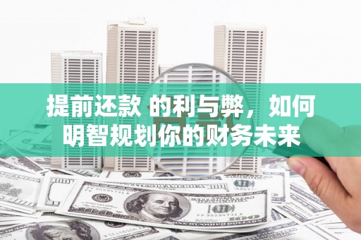 普格提前还款 的利与弊，如何明智规划你的财务未来