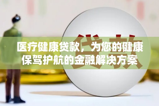普格医疗健康贷款，为您的健康保驾护航的金融解决方案