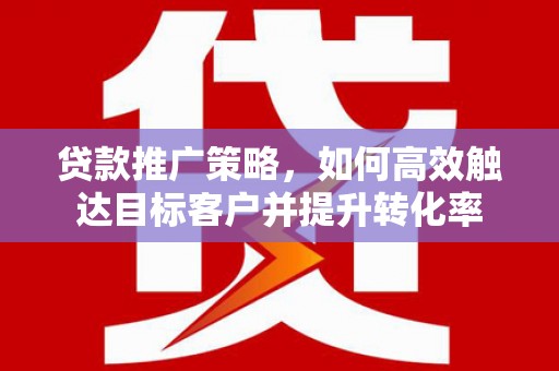 普格贷款推广策略，如何高效触达目标客户并提升转化率