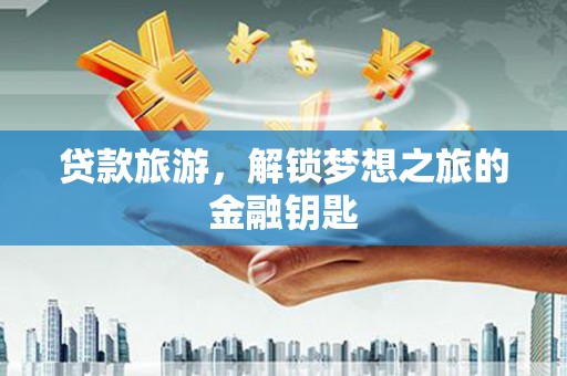 普格贷款旅游，解锁梦想之旅的金融钥匙