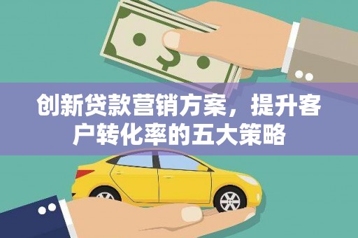 普格创新贷款营销方案，提升客户转化率的五大策略