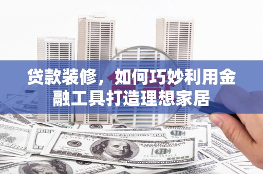 普格贷款装修，如何巧妙利用金融工具打造理想家居