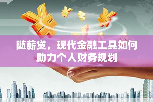 普格随薪贷，现代金融工具如何助力个人财务规划