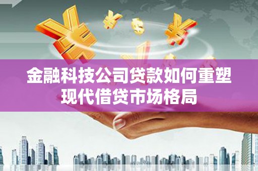 普格金融科技公司贷款如何重塑现代借贷市场格局