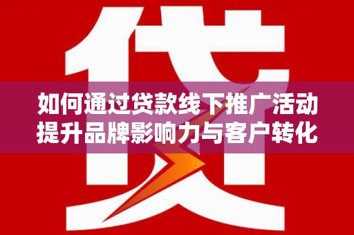 普格如何通过贷款线下推广活动提升品牌影响力与客户转化率