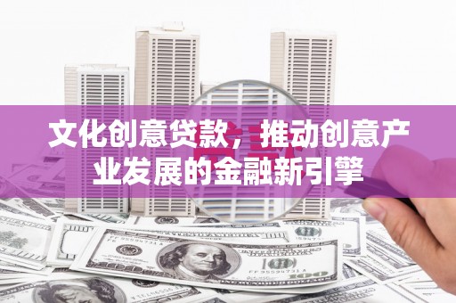 普格文化创意贷款，推动创意产业发展的金融新引擎