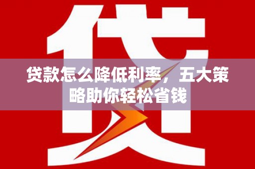 普格贷款怎么降低利率，五大策略助你轻松省钱