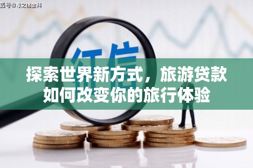 普格探索世界新方式，旅游贷款如何改变你的旅行体验