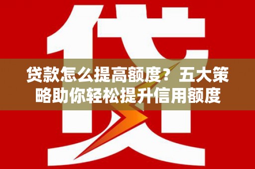 普格贷款怎么提高额度？五大策略助你轻松提升信用额度