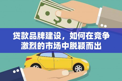 普格贷款品牌建设，如何在竞争激烈的市场中脱颖而出