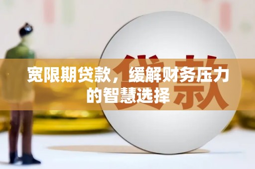 普格宽限期贷款，缓解财务压力的智慧选择