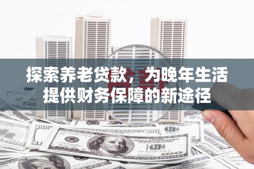 普格探索养老贷款，为晚年生活提供财务保障的新途径
