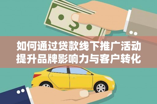 普格如何通过贷款线下推广活动提升品牌影响力与客户转化率