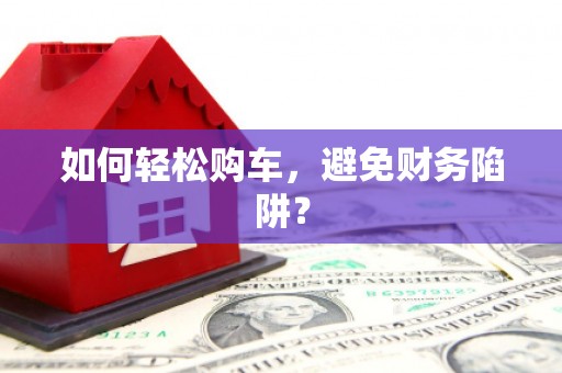普格如何轻松购车，避免财务陷阱？