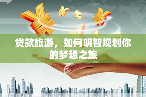 普格贷款旅游，如何明智规划你的梦想之旅