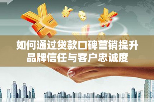 普格如何通过贷款口碑营销提升品牌信任与客户忠诚度