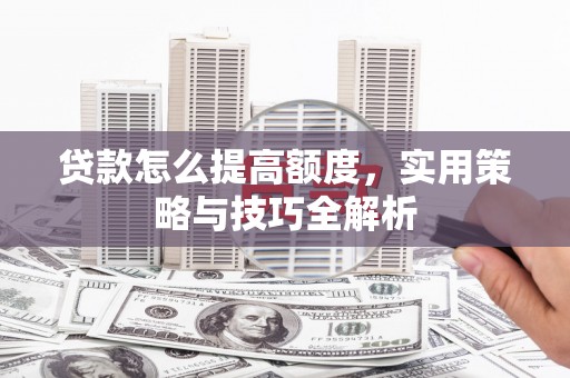 普格贷款怎么提高额度，实用策略与技巧全解析