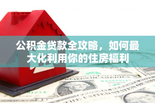 普格公积金贷款全攻略，如何最大化利用你的住房福利