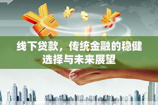 普格线下贷款，传统金融的稳健选择与未来展望