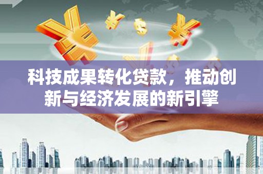 普格科技成果转化贷款，推动创新与经济发展的新引擎