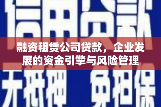 普格融资租赁公司贷款，企业发展的资金引擎与风险管理