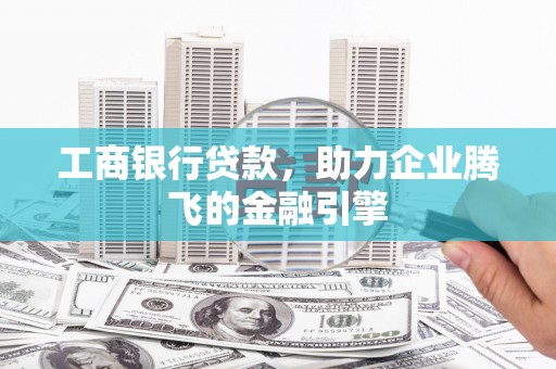 普格工商银行贷款，助力企业腾飞的金融引擎