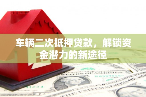 普格车辆二次抵押贷款，解锁资金潜力的新途径