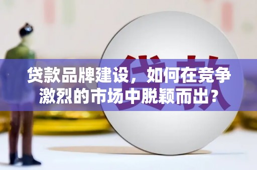 普格贷款品牌建设，如何在竞争激烈的市场中脱颖而出？