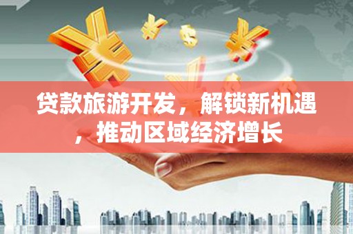 普格贷款旅游开发，解锁新机遇，推动区域经济增长